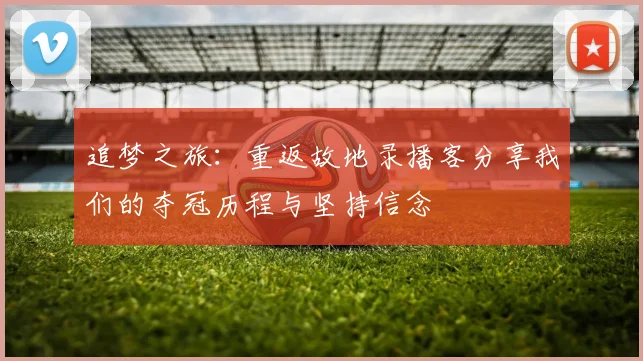 追梦之旅：重返故地录播客分享我们的夺冠历程与坚持信念