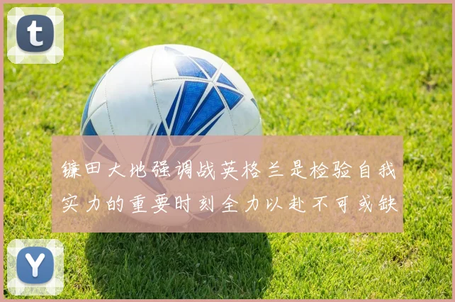 镰田大地强调战英格兰是检验自我实力的重要时刻全力以赴不可或缺