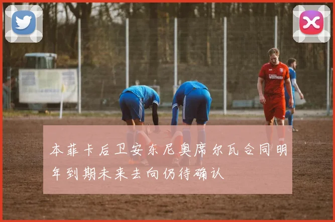 本菲卡后卫安东尼奥席尔瓦合同明年到期未来去向仍待确认