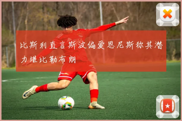 比斯利直言斯波偏爱恩尼斯称其潜力堪比勒布朗