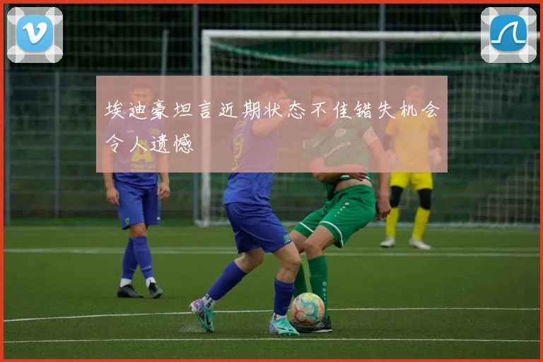 埃迪豪坦言近期状态不佳错失机会令人遗憾