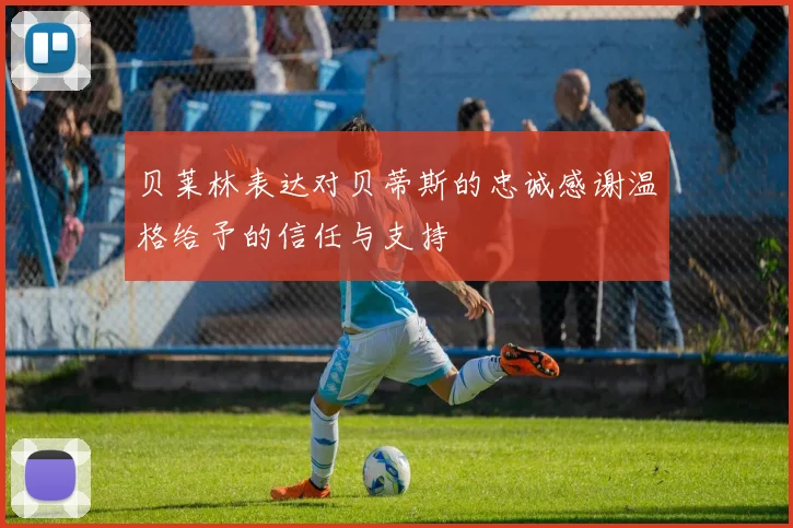 贝莱林表达对贝蒂斯的忠诚感谢温格给予的信任与支持