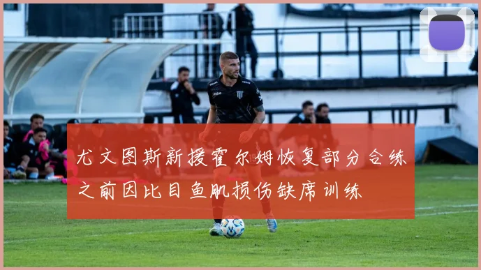 尤文图斯新援霍尔姆恢复部分合练之前因比目鱼肌损伤缺席训练