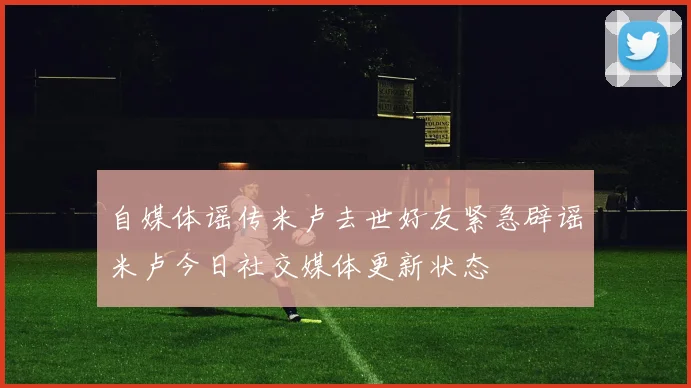 自媒体谣传米卢去世好友紧急辟谣米卢今日社交媒体更新状态