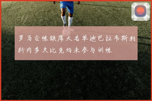 罗马合练缺席大名单迪巴拉韦斯利科内多夫比克均未参与训练
