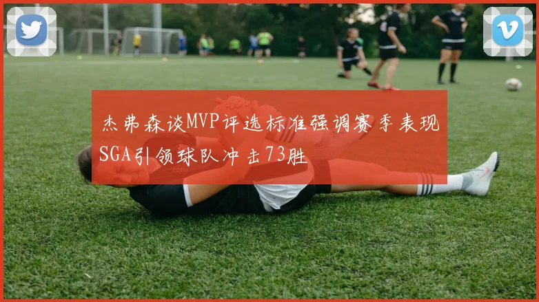 杰弗森谈MVP评选标准强调赛季表现SGA引领球队冲击73胜