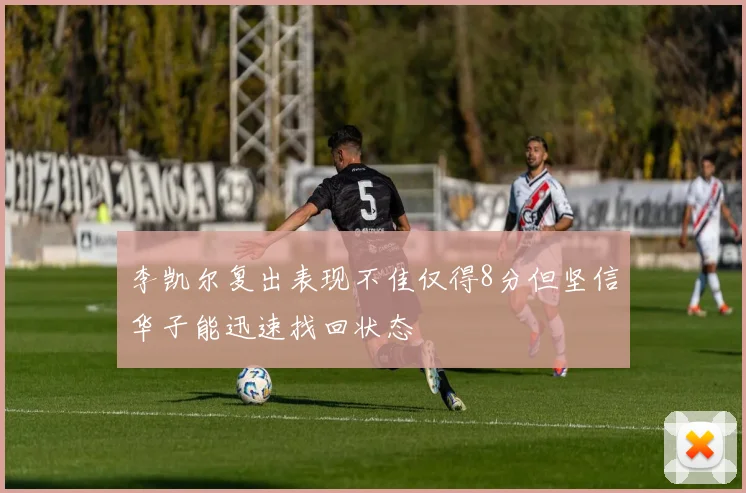 李凯尔复出表现不佳仅得8分但坚信华子能迅速找回状态