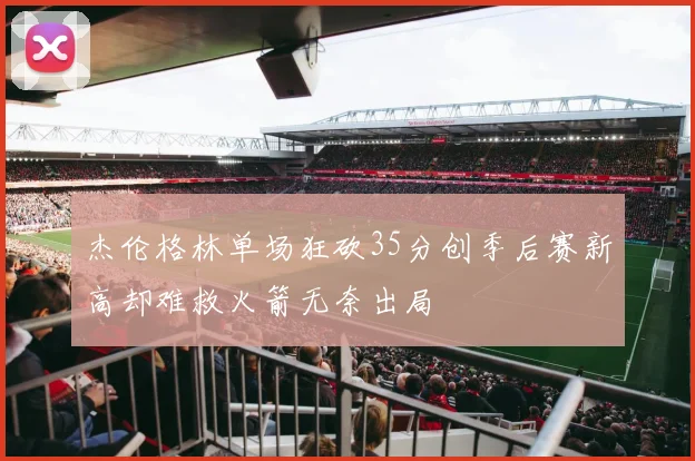 杰伦格林单场狂砍35分创季后赛新高却难救火箭无奈出局