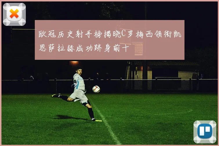 欧冠历史射手榜揭晓C罗梅西领衔凯恩萨拉赫成功跻身前十