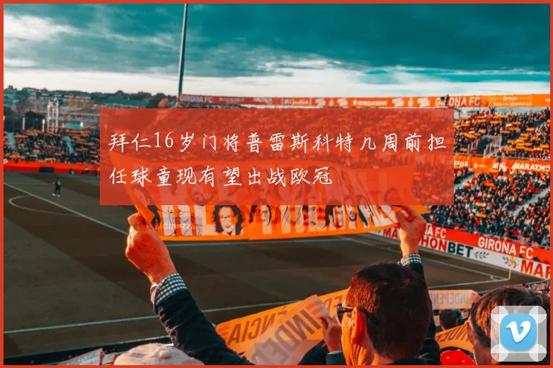 拜仁16岁门将普雷斯科特几周前担任球童现有望出战欧冠